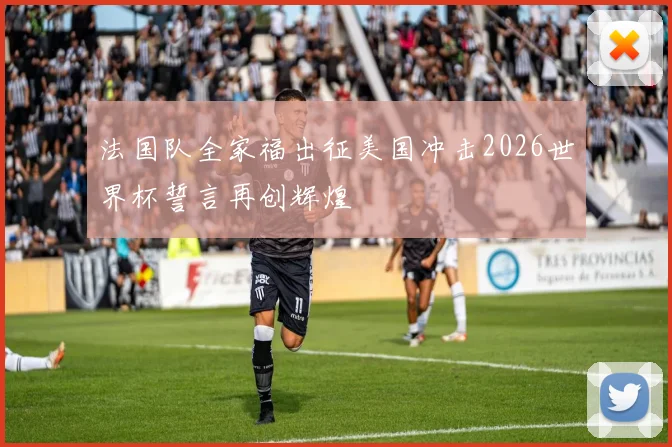 法国队全家福出征美国冲击2026世界杯誓言再创辉煌