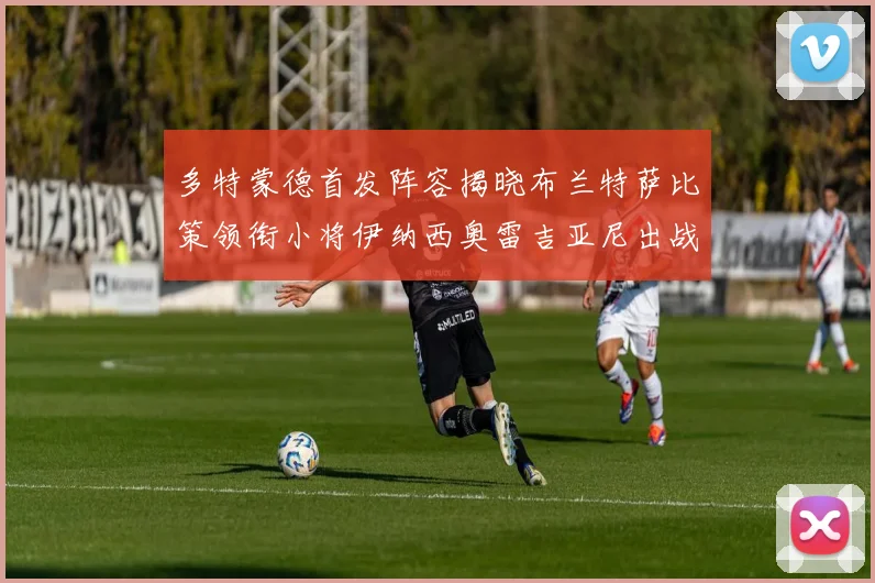 多特蒙德首发阵容揭晓布兰特萨比策领衔小将伊纳西奥雷吉亚尼出战