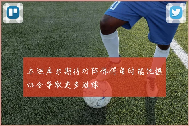 本坦库尔期待对阵佛得角时能把握机会争取更多进球