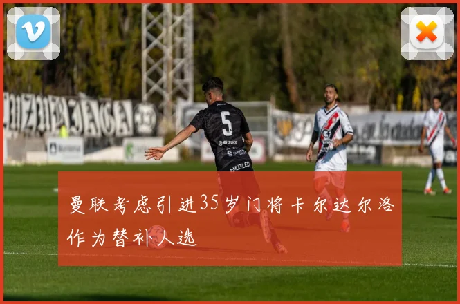 曼联考虑引进35岁门将卡尔达尔洛作为替补人选