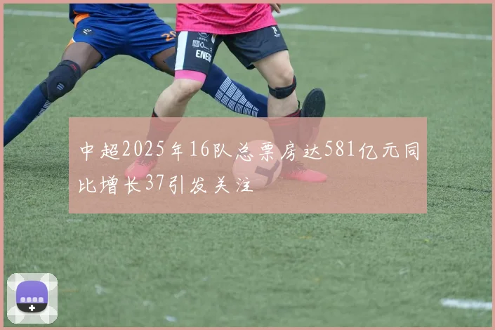 中超2025年16队总票房达581亿元同比增长37引发关注