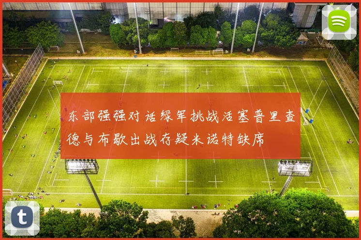 东部强强对话绿军挑战活塞普里查德与布歇出战存疑米诺特缺席