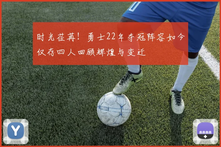 时光荏苒！勇士22年夺冠阵容如今仅存四人回顾辉煌与变迁