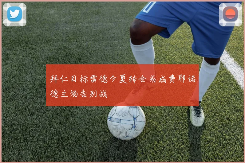 拜仁目标雷德今夏转会或成费耶诺德主场告别战