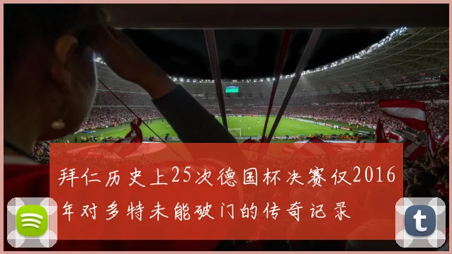 拜仁历史上25次德国杯决赛仅2016年对多特未能破门的传奇记录