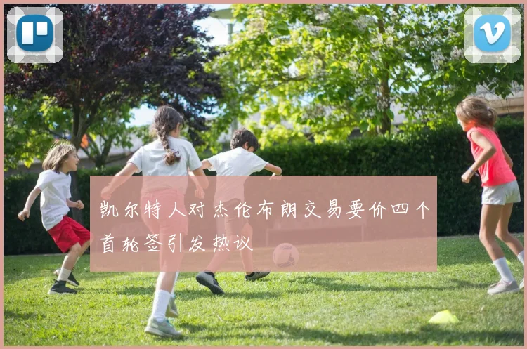 凯尔特人对杰伦布朗交易要价四个首轮签引发热议
