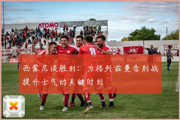 西蒙尼谈胜利：为格列兹曼告别战提升士气的关键时刻