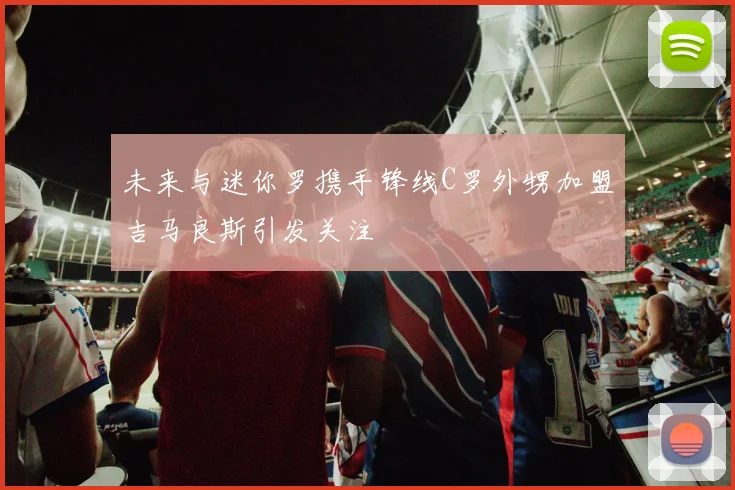 未来与迷你罗携手锋线C罗外甥加盟吉马良斯引发关注