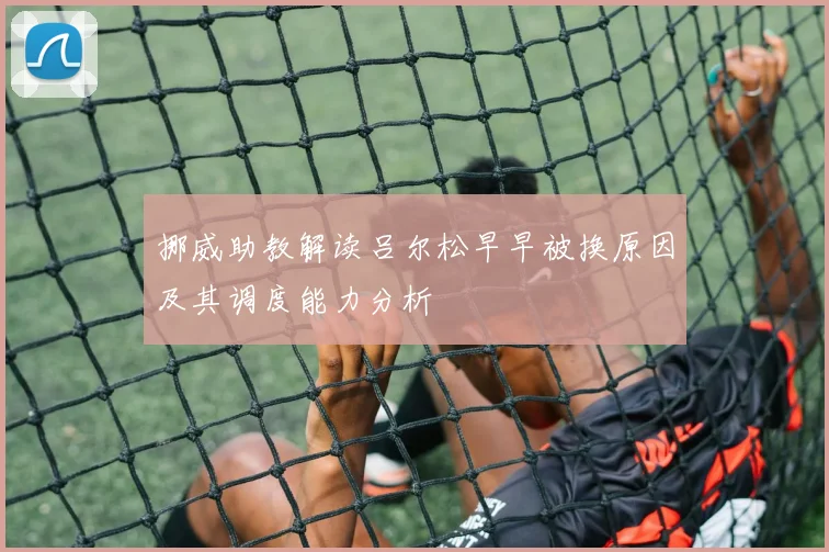 挪威助教解读吕尔松早早被换原因及其调度能力分析