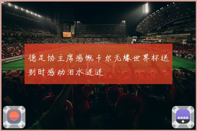 德足协主席感慨卡尔无缘世界杯送别时感动泪水涟涟