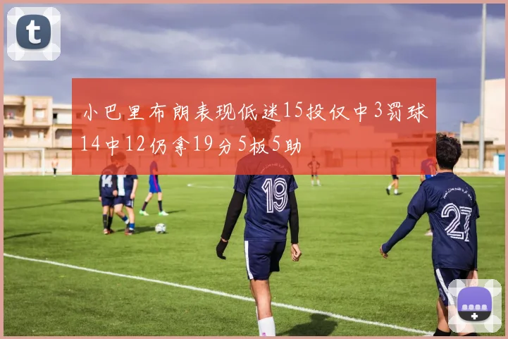 小巴里布朗表现低迷15投仅中3罚球14中12仍拿19分5板5助