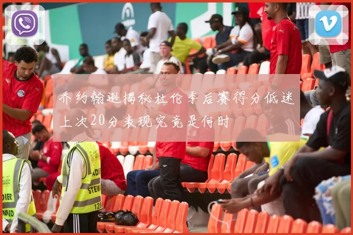 乔约翰逊揭秘杜伦季后赛得分低迷上次20分表现究竟是何时