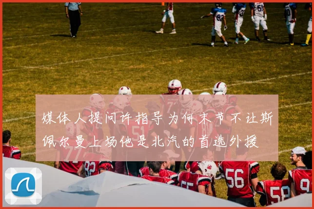 媒体人提问许指导为何末节不让斯佩尔曼上场他是北汽的首选外援