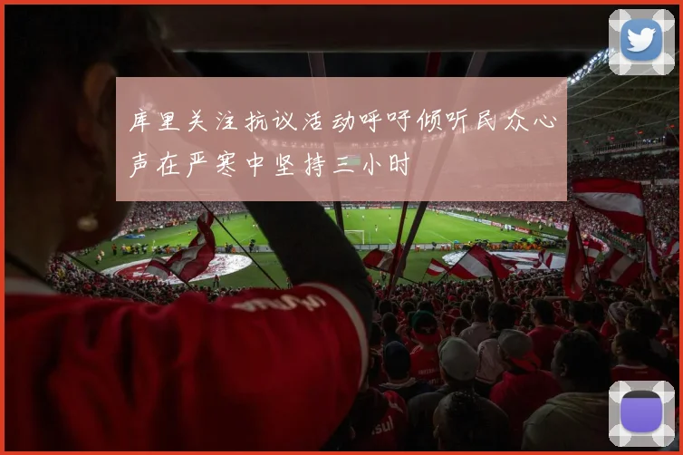 库里关注抗议活动呼吁倾听民众心声在严寒中坚持三小时