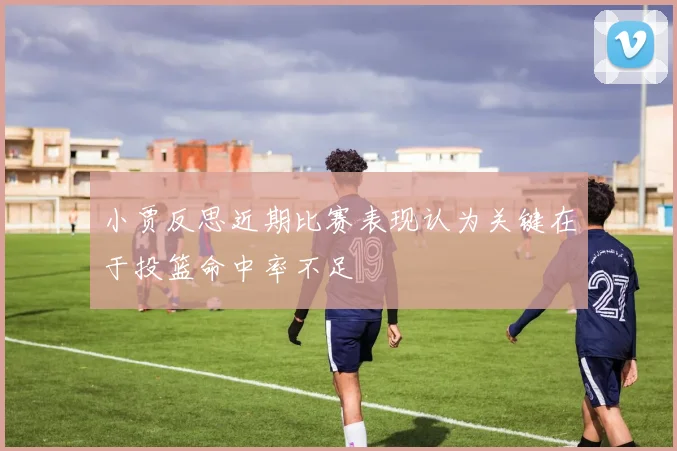 小贾反思近期比赛表现认为关键在于投篮命中率不足