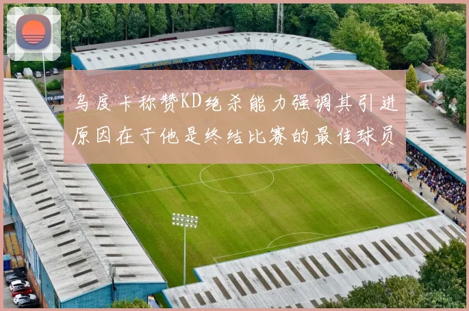 乌度卡称赞KD绝杀能力强调其引进原因在于他是终结比赛的最佳球员