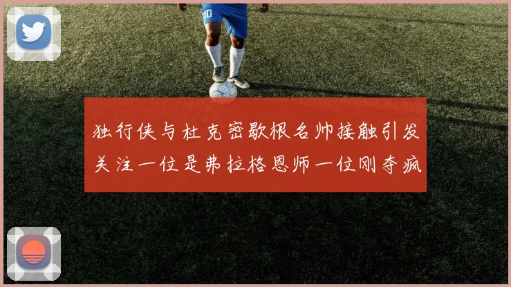 独行侠与杜克密歇根名帅接触引发关注一位是弗拉格恩师一位刚夺疯三